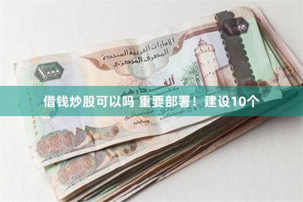借钱炒股可以吗 重要部署！建设10个