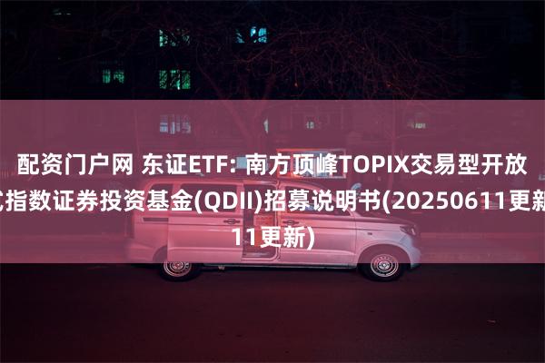 配资门户网 东证ETF: 南方顶峰TOPIX交易型开放式指数证券投资基金(QDII)招募说明书(20250611更新)