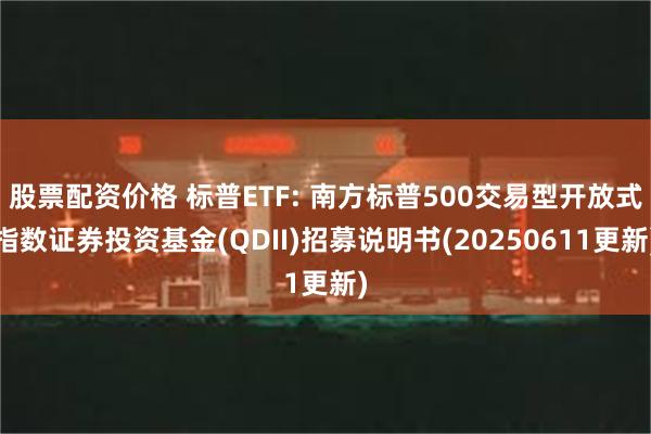 股票配资价格 标普ETF: 南方标普500交易型开放式指数证券投资基金(QDII)招募说明书(20250611更新)