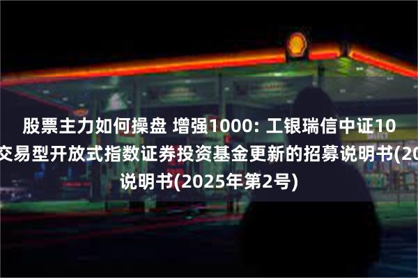 股票主力如何操盘 增强1000: 工银瑞信中证1000增强策略交易型开放式指数证券投资基金更新的招募说明书(2025年第2号)