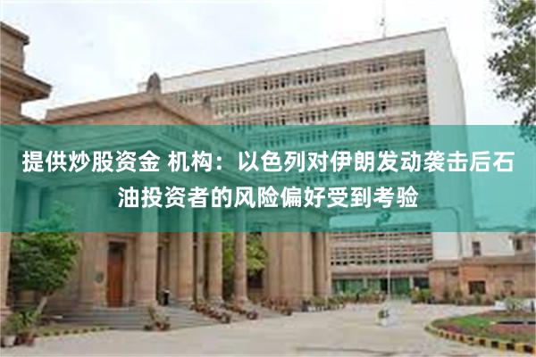 提供炒股资金 机构：以色列对伊朗发动袭击后石油投资者的风险偏好受到考验