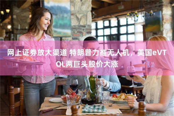 网上证劵放大渠道 特朗普力推无人机，美国eVTOL两巨头股价大涨