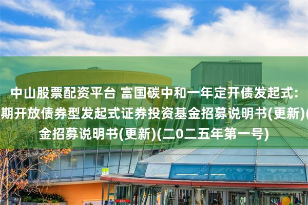 中山股票配资平台 富国碳中和一年定开债发起式: 富国碳中和一年定期开放债券型发起式证券投资基金招募说明书(更新)(二0二五年第一号)