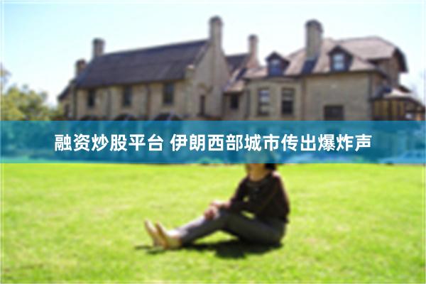 融资炒股平台 伊朗西部城市传出爆炸声