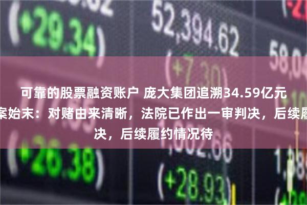 可靠的股票融资账户 庞大集团追溯34.59亿元业绩补偿案始末：对赌由来清晰，法院已作出一审判决，后续履约情况待