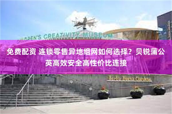 免费配资 连锁零售异地组网如何选择？贝锐蒲公英高效安全高性价比连接