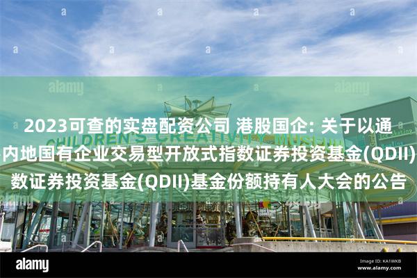 2023可查的实盘配资公司 港股国企: 关于以通讯方式召开华夏中证香港内地国有企业交易型开放式指数证券投资基金(QDII)基金份额持有人大会的公告
