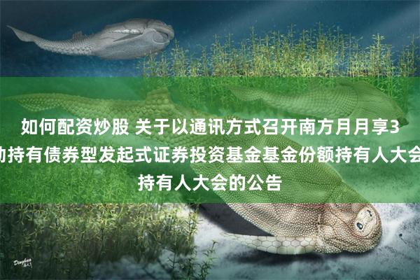 如何配资炒股 关于以通讯方式召开南方月月享30天滚动持有债券型发起式证券投资基金基金份额持有人大会的公告
