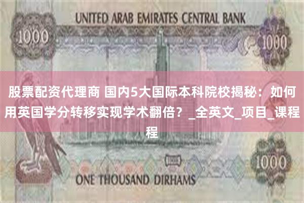 股票配资代理商 国内5大国际本科院校揭秘：如何用英国学分转移实现学术翻倍？_全英文_项目_课程