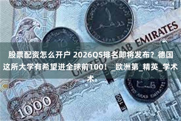 股票配资怎么开户 2026QS排名即将发布？德国这所大学有希望进全球前100！_欧洲第_精英_学术