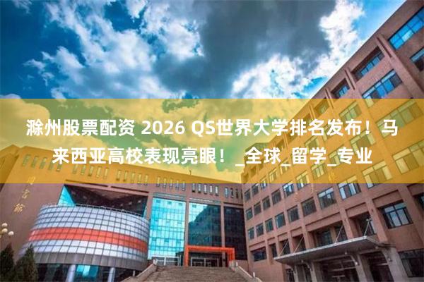滁州股票配资 2026 QS世界大学排名发布！马来西亚高校表现亮眼！_全球_留学_专业