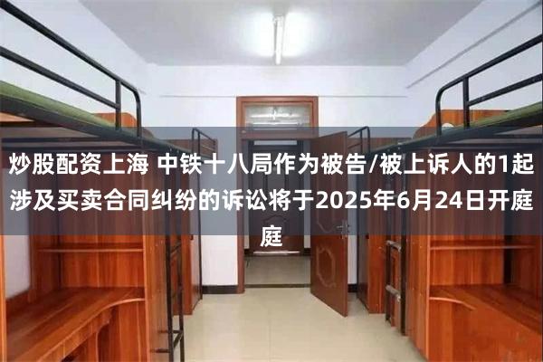 炒股配资上海 中铁十八局作为被告/被上诉人的1起涉及买卖合同纠纷的诉讼将于2025年6月24日开庭