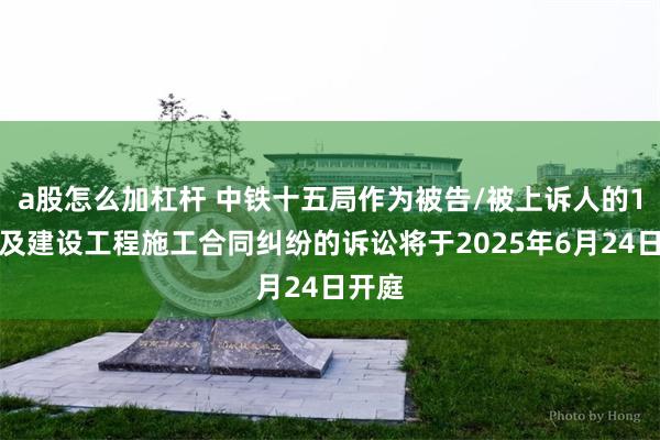 a股怎么加杠杆 中铁十五局作为被告/被上诉人的1起涉及建设工程施工合同纠纷的诉讼将于2025年6月24日开庭