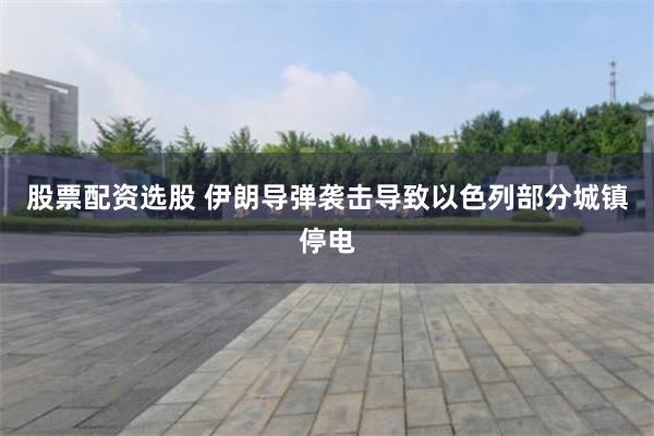 股票配资选股 伊朗导弹袭击导致以色列部分城镇停电