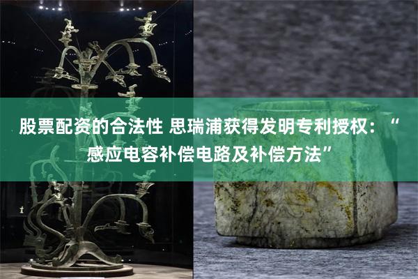 股票配资的合法性 思瑞浦获得发明专利授权：“感应电容补偿电路及补偿方法”