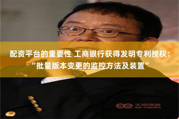配资平台的重要性 工商银行获得发明专利授权：“批量版本变更的监控方法及装置”