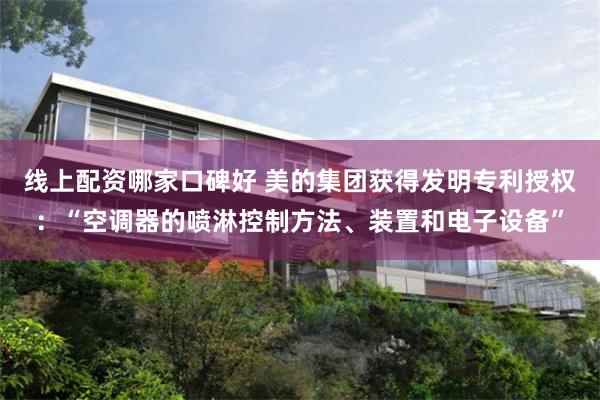 线上配资哪家口碑好 美的集团获得发明专利授权：“空调器的喷淋控制方法、装置和电子设备”