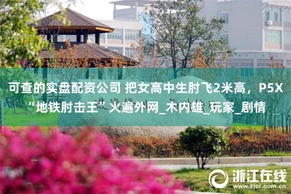 可查的实盘配资公司 把女高中生肘飞2米高，P5X“地铁肘击王”火遍外网_木内雄_玩家_剧情