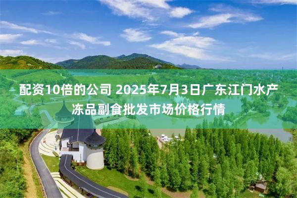配资10倍的公司 2025年7月3日广东江门水产冻品副食批发市场价格行情