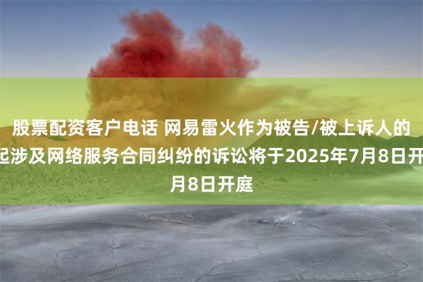 股票配资客户电话 网易雷火作为被告/被上诉人的5起涉及网络服务合同纠纷的诉讼将于2025年7月8日开庭
