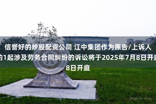 信誉好的炒股配资公司 江中集团作为原告/上诉人的1起涉及劳务合同纠纷的诉讼将于2025年7月8日开庭