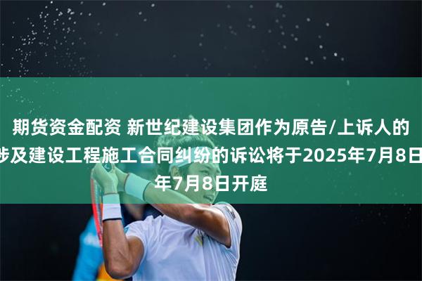 期货资金配资 新世纪建设集团作为原告/上诉人的1起涉及建设工程施工合同纠纷的诉讼将于2025年7月8日开庭