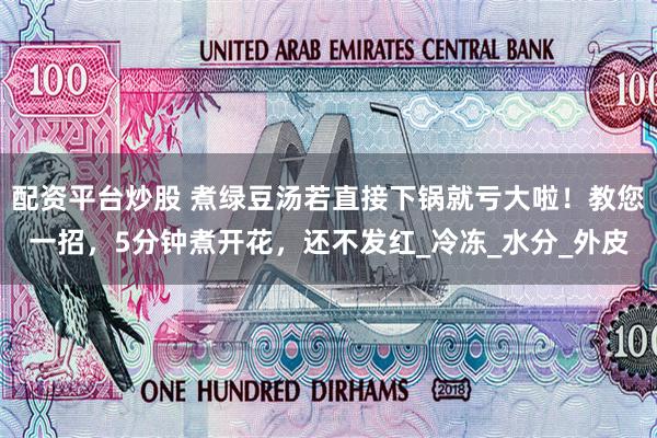 配资平台炒股 煮绿豆汤若直接下锅就亏大啦！教您一招，5分钟煮开花，还不发红_冷冻_水分_外皮
