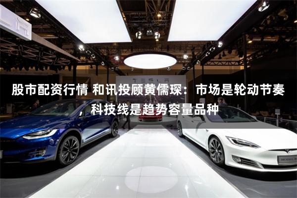 股市配资行情 和讯投顾黄儒琛：市场是轮动节奏，科技线是趋势容量品种