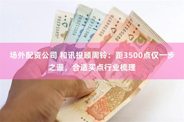 场外配资公司 和讯投顾周铃：距3500点仅一步之遥，合适买点行业梳理