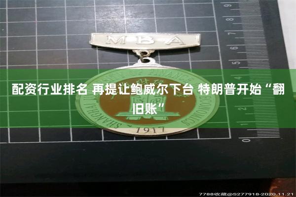 配资行业排名 再提让鲍威尔下台 特朗普开始“翻旧账”
