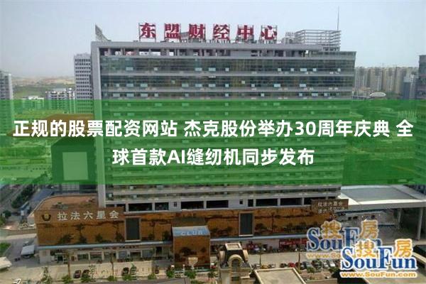 正规的股票配资网站 杰克股份举办30周年庆典 全球首款AI缝纫机同步发布