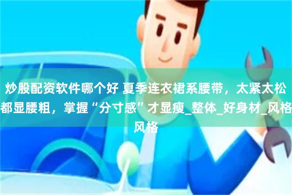 炒股配资软件哪个好 夏季连衣裙系腰带，太紧太松都显腰粗，掌握“分寸感”才显瘦_整体_好身材_风格
