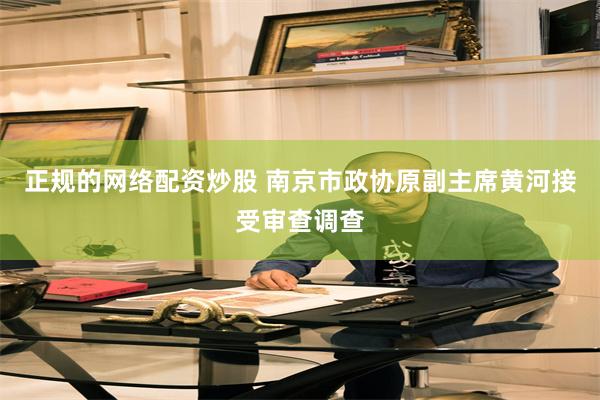 正规的网络配资炒股 南京市政协原副主席黄河接受审查调查