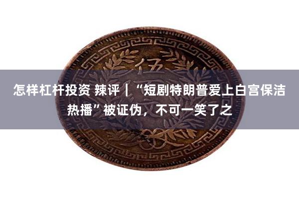 怎样杠杆投资 辣评｜“短剧特朗普爱上白宫保洁热播”被证伪，不可一笑了之