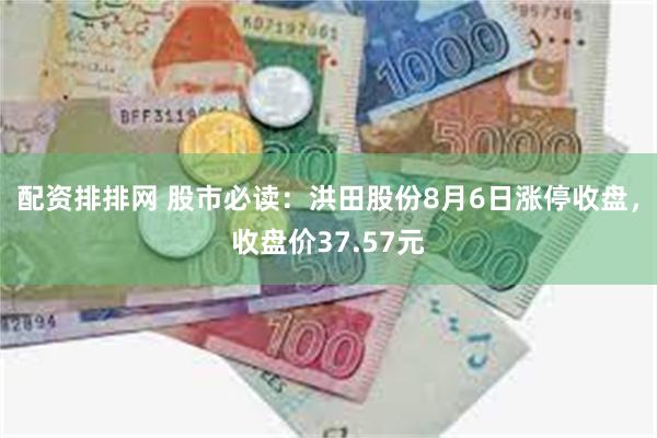 配资排排网 股市必读：洪田股份8月6日涨停收盘，收盘价37.57元