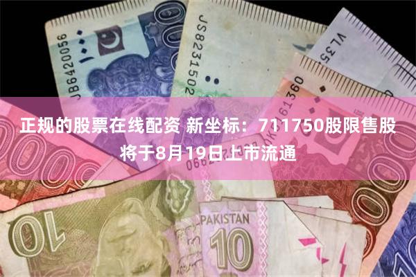 正规的股票在线配资 新坐标：711750股限售股将于8月19日上市流通
