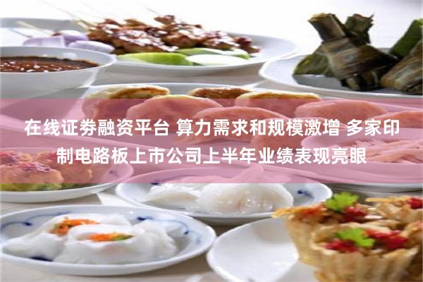 在线证劵融资平台 算力需求和规模激增 多家印制电路板上市公司上半年业绩表现亮眼