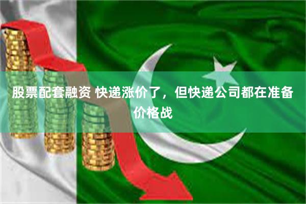 股票配套融资 快递涨价了，但快递公司都在准备价格战