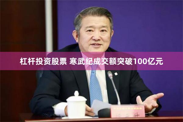 杠杆投资股票 寒武纪成交额突破100亿元