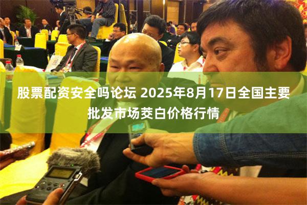 股票配资安全吗论坛 2025年8月17日全国主要批发市场茭白价格行情