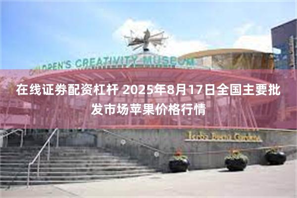 在线证劵配资杠杆 2025年8月17日全国主要批发市场苹果价格行情