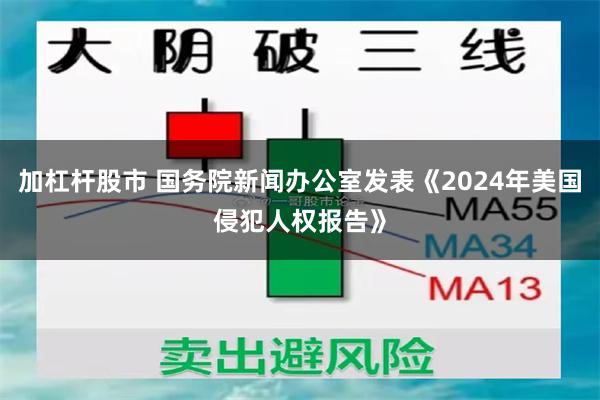 加杠杆股市 国务院新闻办公室发表《2024年美国侵犯人权报告》