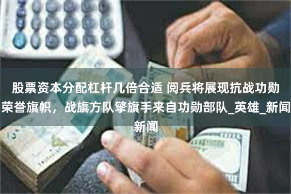 股票资本分配杠杆几倍合适 阅兵将展现抗战功勋荣誉旗帜，战旗方队擎旗手来自功勋部队_英雄_新闻