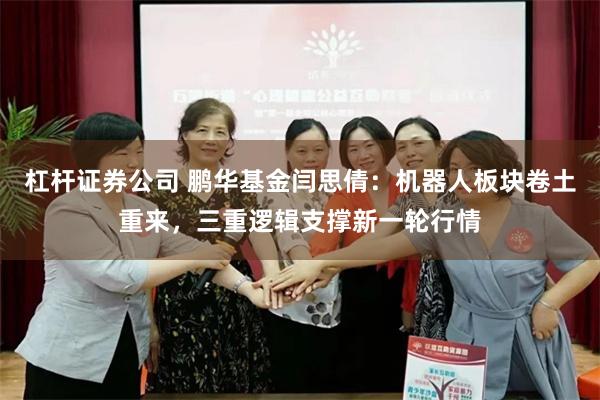 杠杆证券公司 鹏华基金闫思倩：机器人板块卷土重来，三重逻辑支撑新一轮行情
