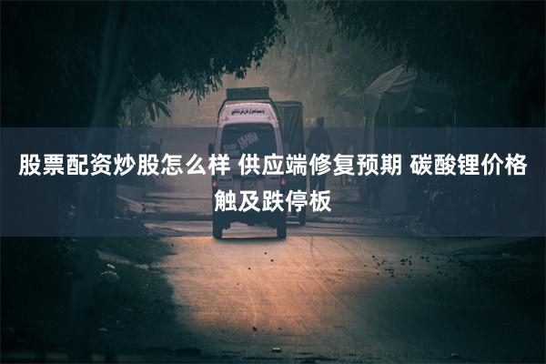 股票配资炒股怎么样 供应端修复预期 碳酸锂价格触及跌停板