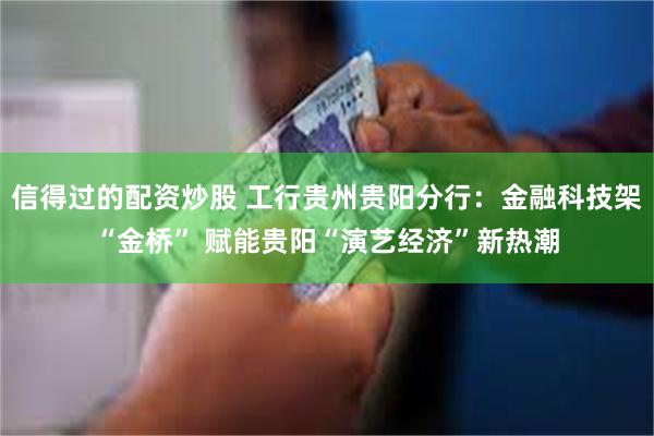 信得过的配资炒股 工行贵州贵阳分行：金融科技架“金桥” 赋能贵阳“演艺经济”新热潮
