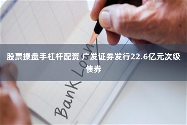 股票操盘手杠杆配资 广发证券发行22.6亿元次级债券