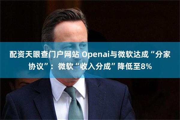 配资天眼查门户网站 Openai与微软达成“分家协议”：微软“收入分成”降低至8%