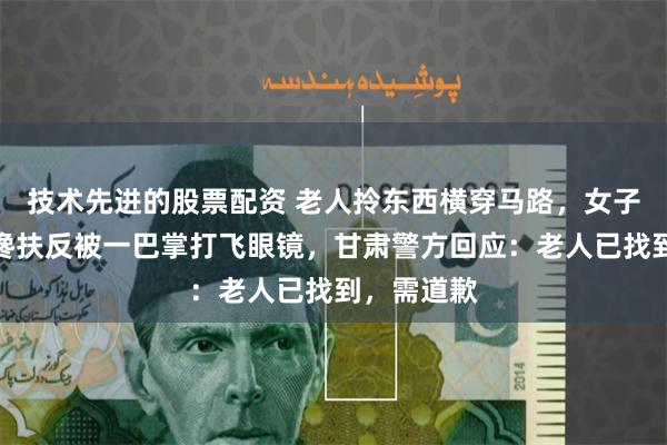 技术先进的股票配资 老人拎东西横穿马路，女子下车好心搀扶反被一巴掌打飞眼镜，甘肃警方回应：老人已找到，需道歉