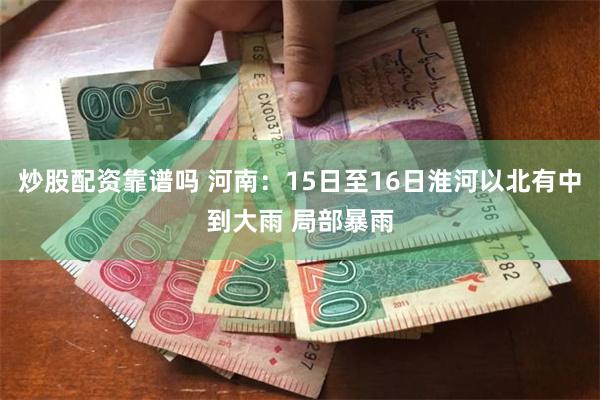 炒股配资靠谱吗 河南：15日至16日淮河以北有中到大雨 局部暴雨